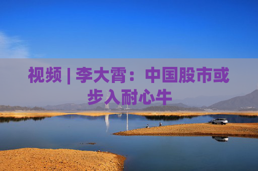 视频 | 李大霄：中国股市或步入耐心牛