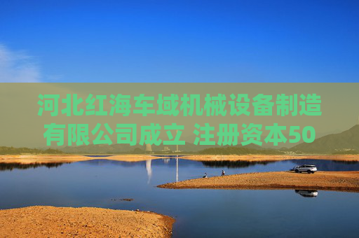 河北红海车域机械设备制造有限公司成立 注册资本500万人民币  第1张