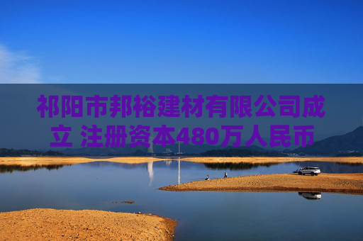 祁阳市邦裕建材有限公司成立 注册资本480万人民币