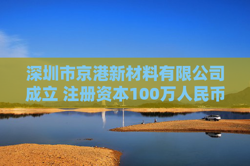 深圳市京港新材料有限公司成立 注册资本100万人民币