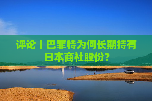 评论丨巴菲特为何长期持有日本商社股份？