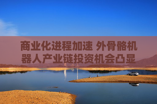 商业化进程加速 外骨骼机器人产业链投资机会凸显