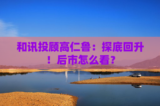 和讯投顾高仁鲁：探底回升！后市怎么看？