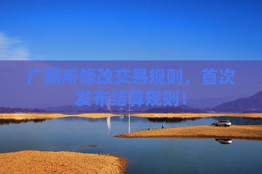 广期所修改交易规则，首次发布结算规则！