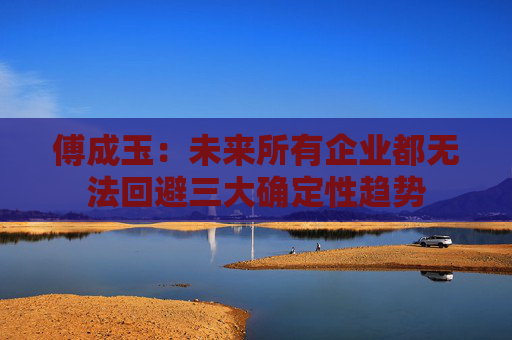 傅成玉：未来所有企业都无法回避三大确定性趋势