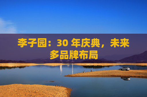 李子园：30 年庆典，未来多品牌布局