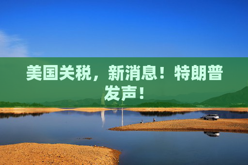 美国关税，新消息！特朗普发声！