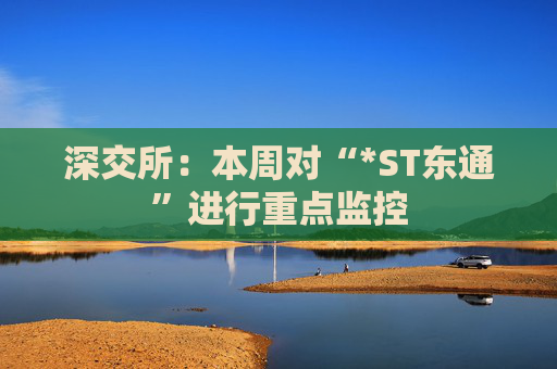 深交所：本周对“*ST东通”进行重点监控