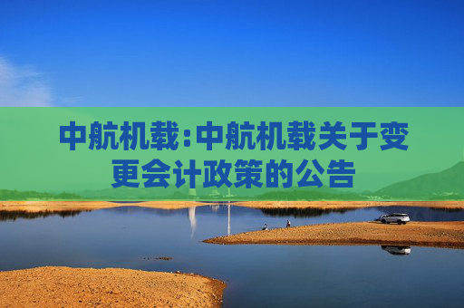 中航机载:中航机载关于变更会计政策的公告