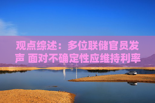 观点综述：多位联储官员发声 面对不确定性应维持利率不变