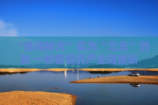 “民间秘方”实为“三无”药粉 一制售假药产业链被斩断