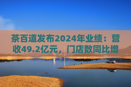 茶百道发布2024年业绩：营收49.2亿元，门店数同比增长7.6%  第1张