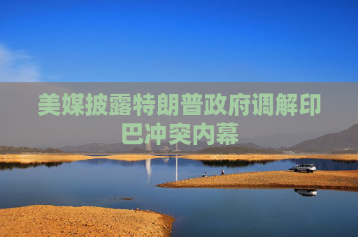 美媒披露特朗普政府调解印巴冲突内幕