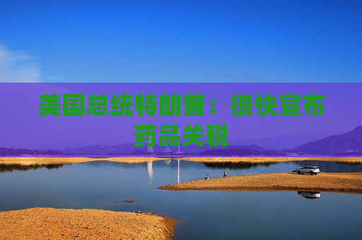 美国总统特朗普：很快宣布药品关税