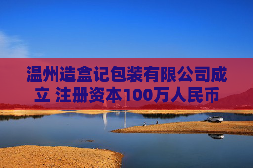 温州造盒记包装有限公司成立 注册资本100万人民币