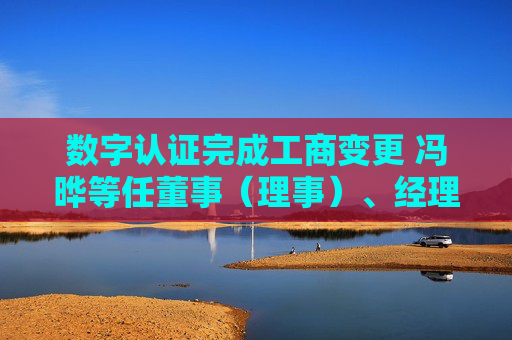 数字认证完成工商变更 冯晔等任董事（理事）、经理、监事