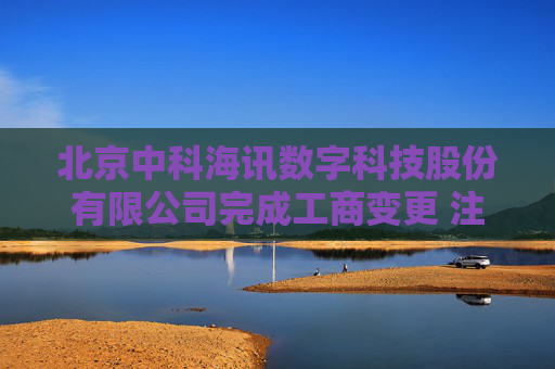 北京中科海讯数字科技股份有限公司完成工商变更 注册资本增至7870万元