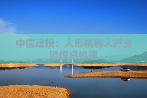 中信建投：人形机器人产业链投资机遇