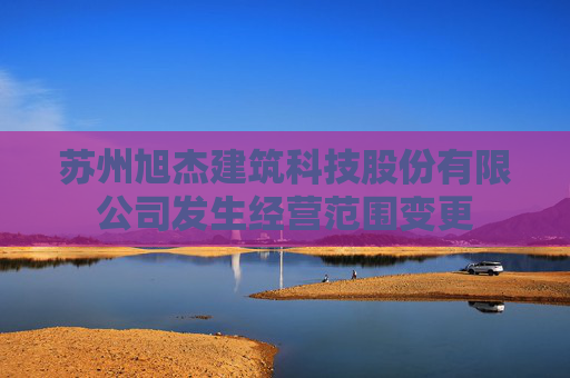 苏州旭杰建筑科技股份有限公司发生经营范围变更