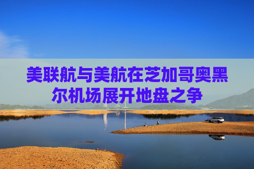 美联航与美航在芝加哥奥黑尔机场展开地盘之争
