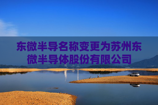 东微半导名称变更为苏州东微半导体股份有限公司