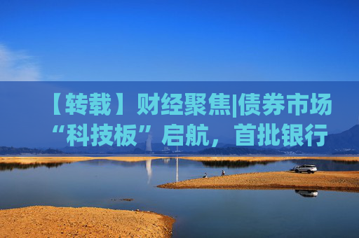 【转载】财经聚焦|债券市场“科技板”启航，首批银行间科创债亮相  第1张
