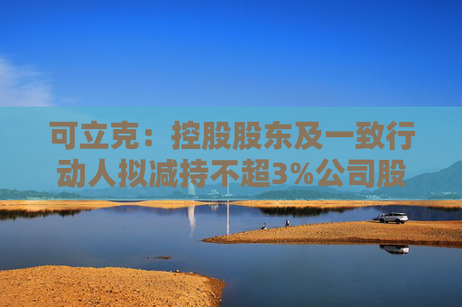 可立克：控股股东及一致行动人拟减持不超3%公司股份  第1张