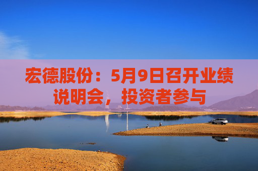 宏德股份：5月9日召开业绩说明会，投资者参与