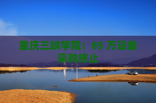 重庆三峡学院：85 万设备采购终止  第1张