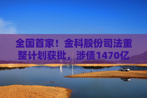 全国首家！金科股份司法重整计划获批，涉债1470亿