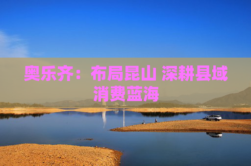 奥乐齐：布局昆山 深耕县域消费蓝海