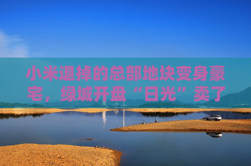 小米退掉的总部地块变身豪宅，绿城开盘“日光”卖了超70亿  第1张