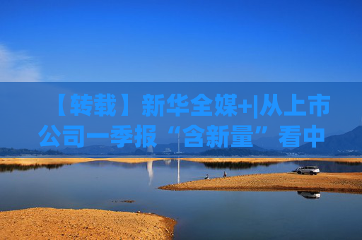 【转载】新华全媒+|从上市公司一季报“含新量”看中国经济发展向“新”