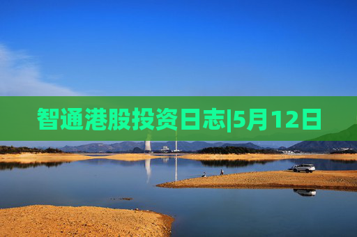 智通港股投资日志|5月12日  第1张