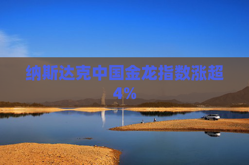 纳斯达克中国金龙指数涨超4%