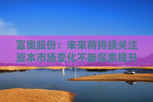 富奥股份：未来将持续关注资本市场变化不断探索提升公司价值和市值表现的有效方式