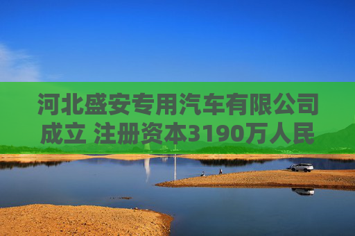 河北盛安专用汽车有限公司成立 注册资本3190万人民币