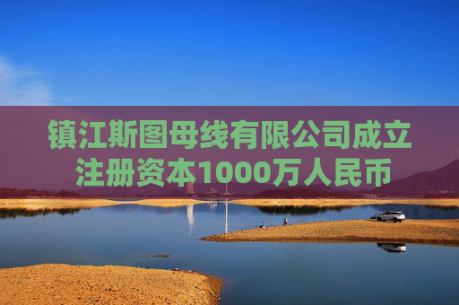 镇江斯图母线有限公司成立 注册资本1000万人民币