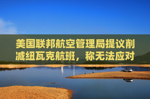 美国联邦航空管理局提议削减纽瓦克航班，称无法应对当前航班量