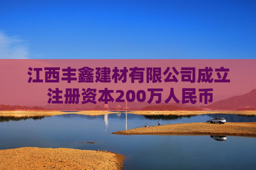 江西丰鑫建材有限公司成立 注册资本200万人民币