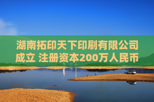 湖南拓印天下印刷有限公司成立 注册资本200万人民币