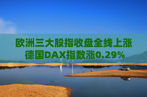 欧洲三大股指收盘全线上涨 德国DAX指数涨0.29%
