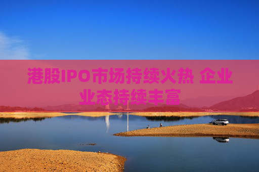 港股IPO市场持续火热 企业业态持续丰富