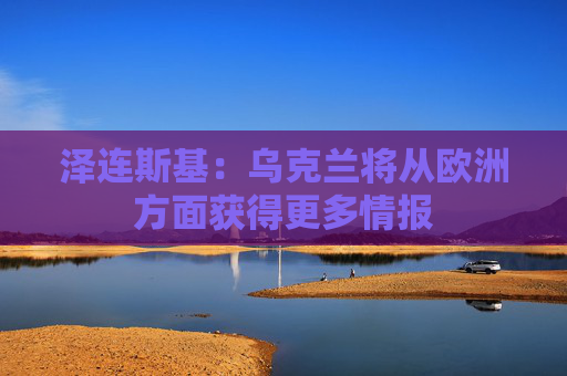 泽连斯基：乌克兰将从欧洲方面获得更多情报