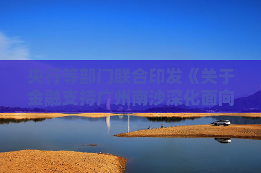 央行等部门联合印发《关于金融支持广州南沙深化面向世界的粤港澳全面合作的意见》  第1张