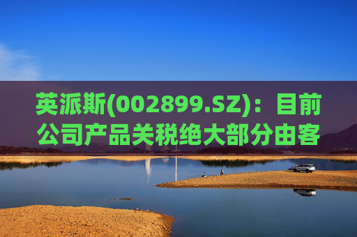 英派斯(002899.SZ)：目前公司产品关税绝大部分由客户自行承担