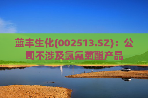 蓝丰生化(002513.SZ)：公司不涉及氯氰菊酯产品