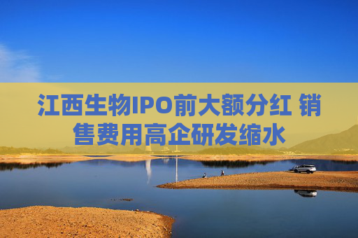 江西生物IPO前大额分红 销售费用高企研发缩水
