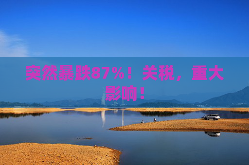 突然暴跌87%！关税，重大影响！