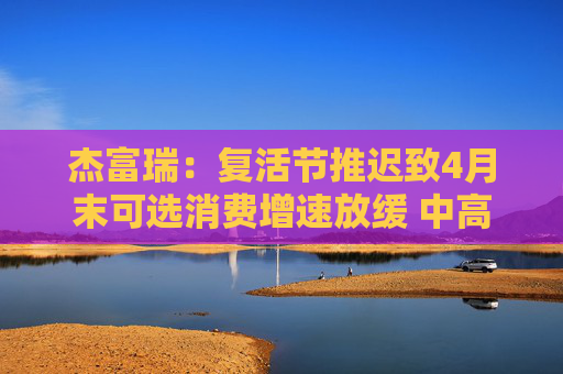 杰富瑞：复活节推迟致4月末可选消费增速放缓 中高收入群体转向必需品